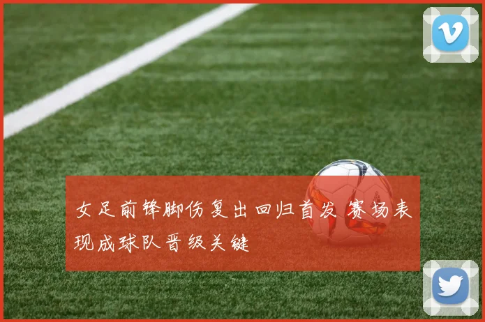 女足前锋脚伤复出回归首发 赛场表现成球队晋级关键