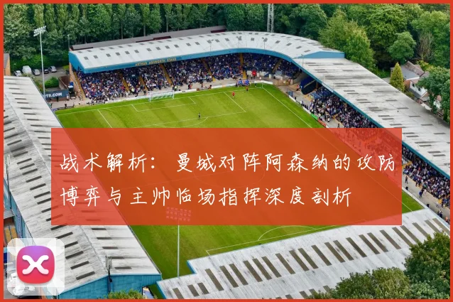 战术解析：曼城对阵阿森纳的攻防博弈与主帅临场指挥深度剖析