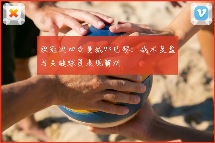 欧冠次回合曼城vs巴黎：战术复盘与关键球员表现解析