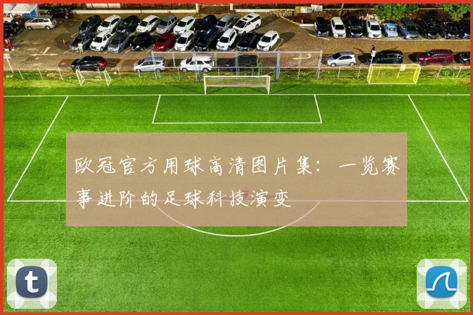 欧冠官方用球高清图片集:一览赛事进阶的足球科技演变