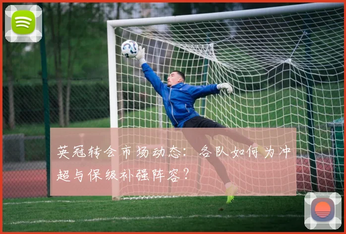 英冠转会市场动态：各队如何为冲超与保级补强阵容？