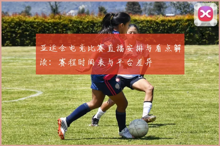 亚运会电竞比赛直播安排与看点解读:赛程时间表与平台差异