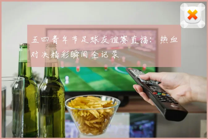 五四青年节足球友谊赛直播:热血对决精彩瞬间全记录