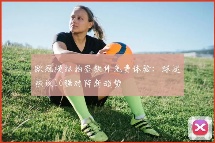 欧冠模拟抽签软件免费体验：球迷热议16强对阵新趋势