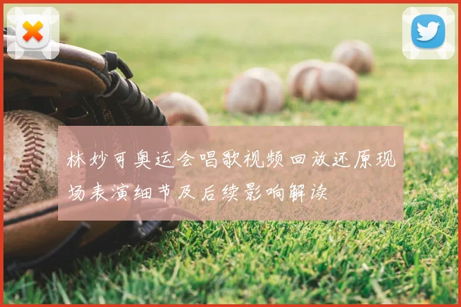 林妙可奥运会唱歌视频回放还原现场表演细节及后续影响解读