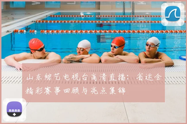 山东综艺电视台高清直播：省运会精彩赛事回顾与亮点集锦