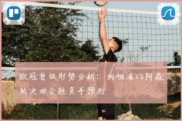 欧冠晋级形势分析：利物浦vs阿森纳次回合胜负手预测