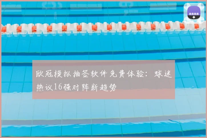 欧冠模拟抽签软件免费体验:球迷热议16强对阵新趋势