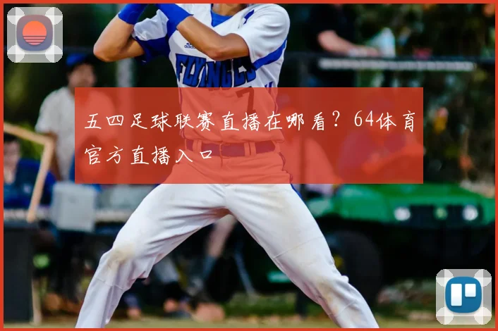 五四足球联赛直播在哪看？64体育官方直播入口