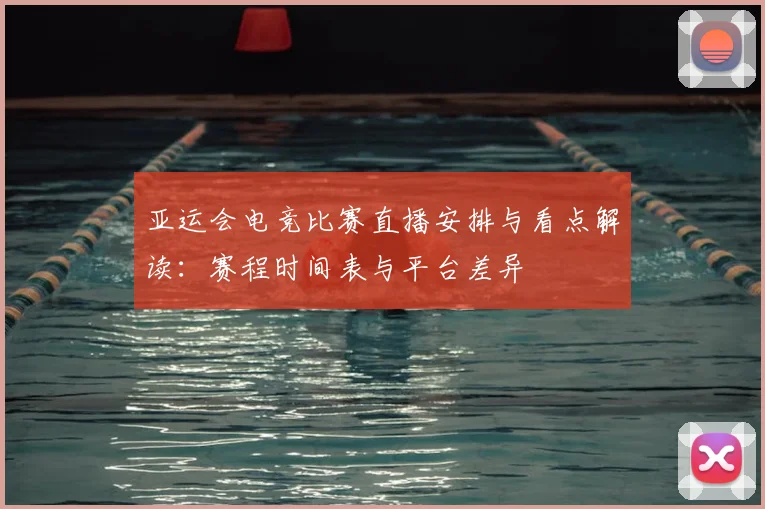 亚运会电竞比赛直播安排与看点解读:赛程时间表与平台差异