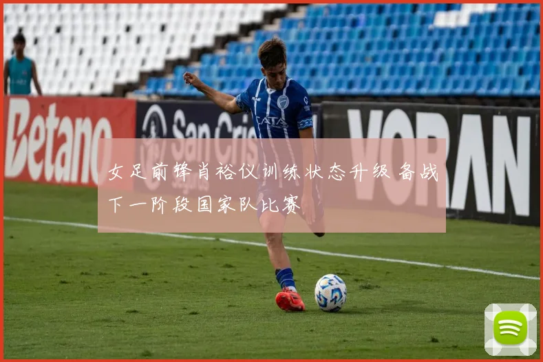 女足前锋肖裕仪训练状态升级 备战下一阶段国家队比赛