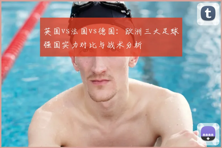 英国vs法国vs德国：欧洲三大足球强国实力对比与战术分析