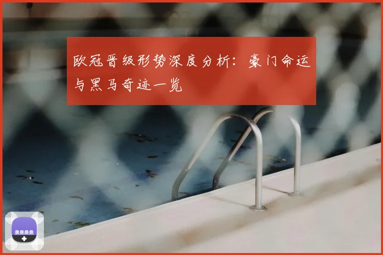 欧冠晋级形势深度分析：豪门命运与黑马奇迹一览